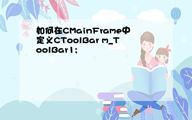 如何在CMainFrame中定义CToolBar m_ToolBar1;