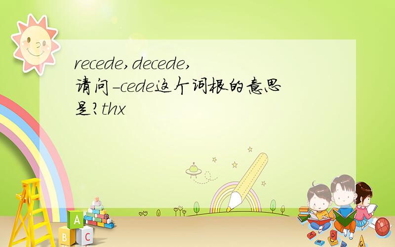 recede,decede,请问-cede这个词根的意思是?thx