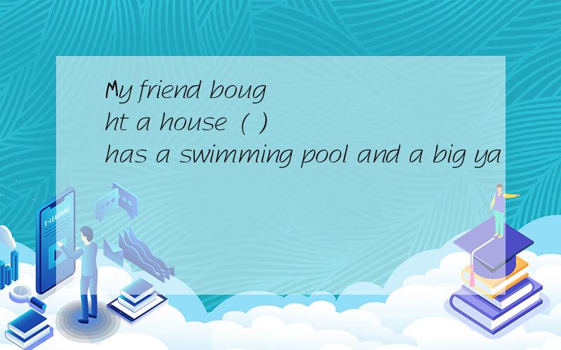 My friend bought a house ( )has a swimming pool and a big ya