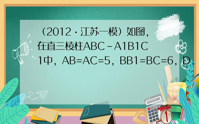（2012•江苏一模）如图，在直三棱柱ABC-A1B1C1中，AB=AC=5，BB1=BC=6，D，E分别是AA1和B1