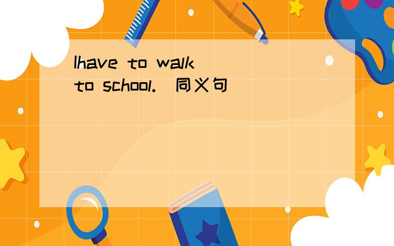 Ihave to walk to school.(同义句）