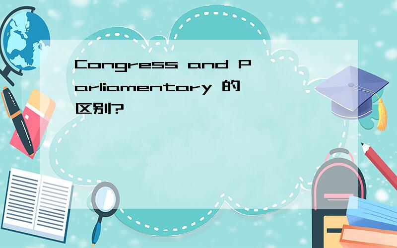 Congress and Parliamentary 的区别?