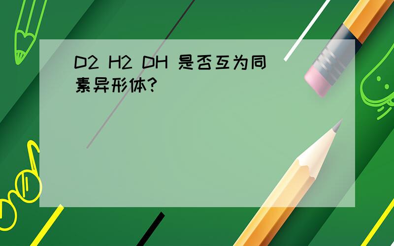 D2 H2 DH 是否互为同素异形体?