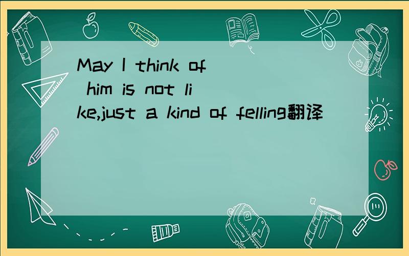 May I think of him is not like,just a kind of felling翻译