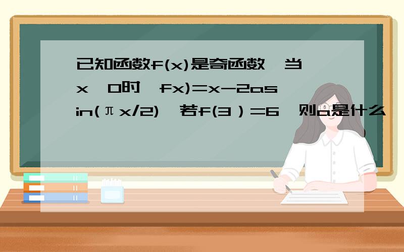 已知函数f(x)是奇函数,当x＜0时,fx)=x-2asin(πx/2),若f(3）=6,则a是什么