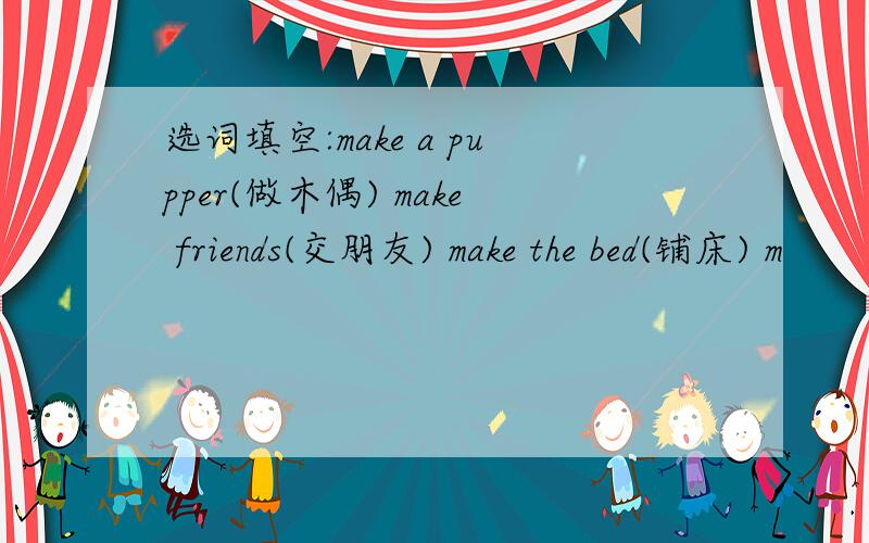 选词填空:make a pupper(做木偶) make friends(交朋友) make the bed(铺床) m