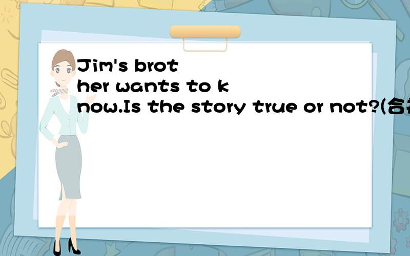 Jim's brother wants to know.Is the story true or not?(合并