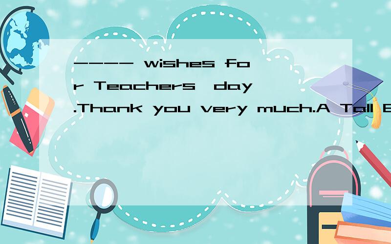 ---- wishes for Teachers'day.Thank you very much.A Tall B Fa
