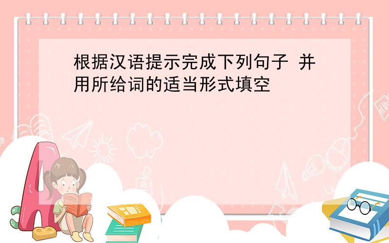 根据汉语提示完成下列句子 并用所给词的适当形式填空