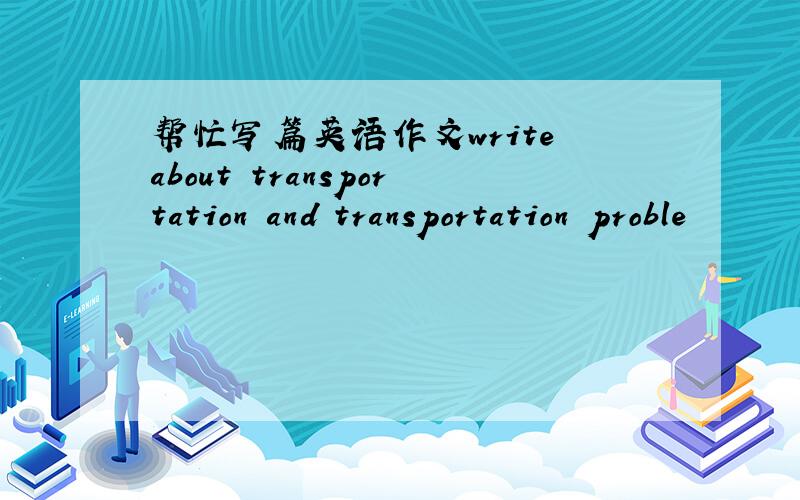 帮忙写篇英语作文write about transportation and transportation proble
