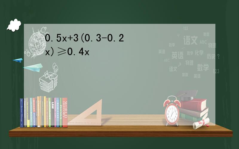 0.5x+3(0.3-0.2x)≥0.4x