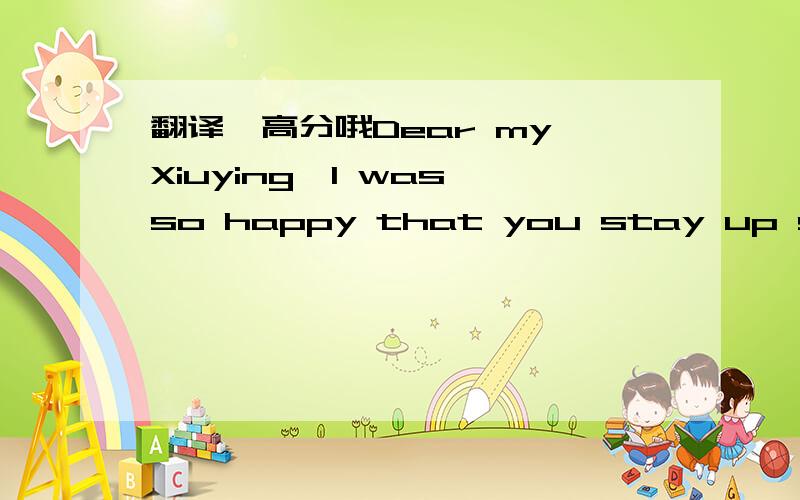 翻译,高分哦Dear my Xiuying,I was so happy that you stay up so lat