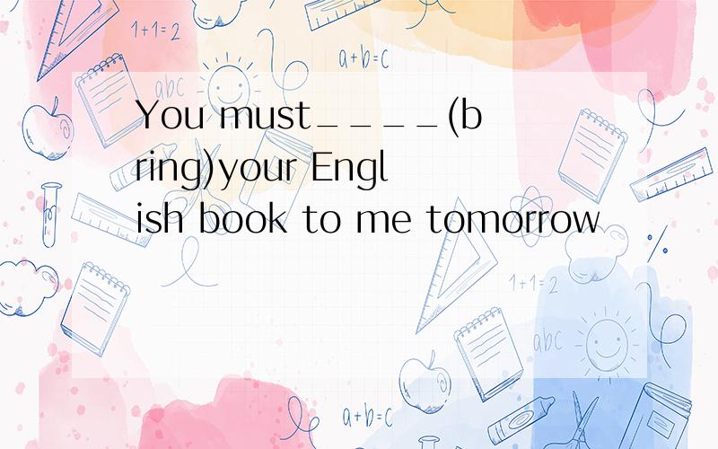 You must____(bring)your English book to me tomorrow