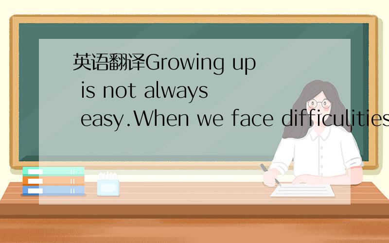 英语翻译Growing up is not always easy.When we face difficulities