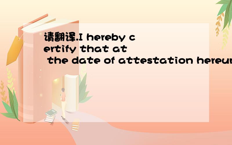 请翻译.I hereby certify that at the date of attestation hereunt