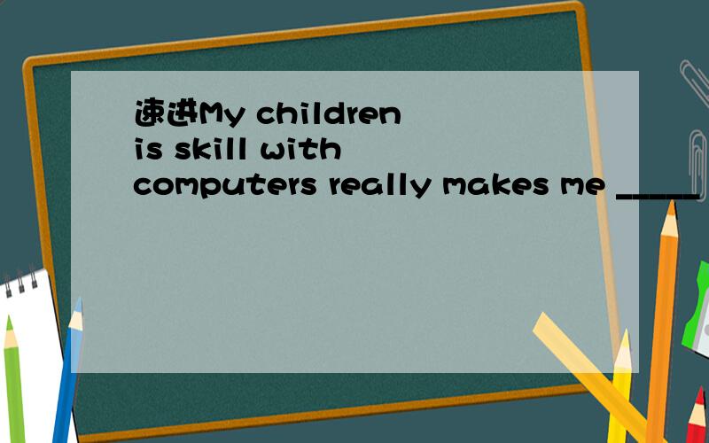 速进My children is skill with computers really makes me _____（