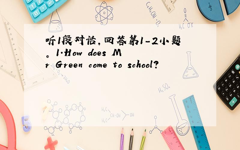 听1段对话，回答第1-2小题。 1.How does Mr Green come to school?