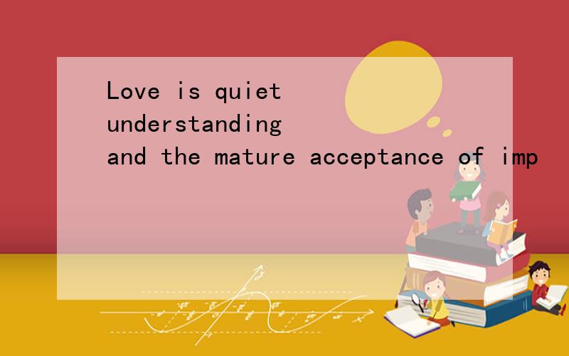 Love is quiet understanding and the mature acceptance of imp