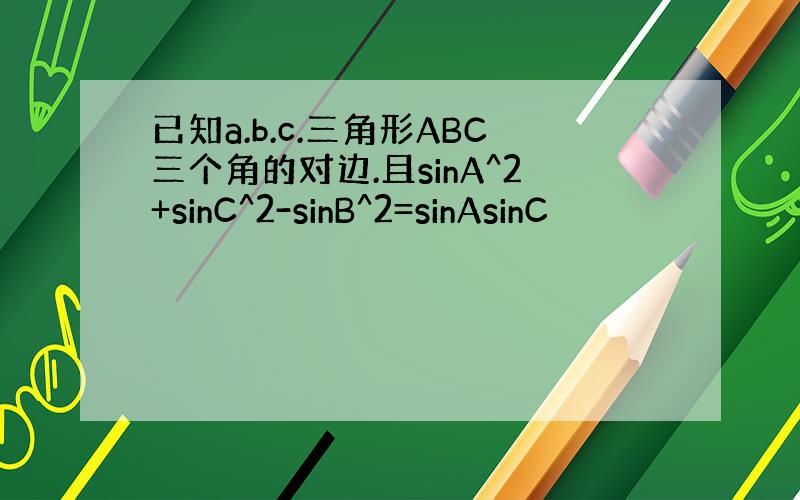已知a.b.c.三角形ABC三个角的对边.且sinA^2+sinC^2-sinB^2=sinAsinC