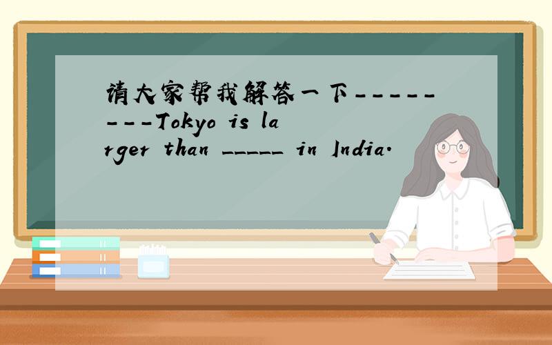请大家帮我解答一下--------Tokyo is larger than _____ in India.