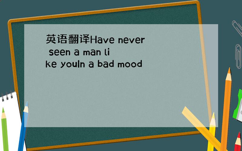 英语翻译Have never seen a man like youIn a bad mood