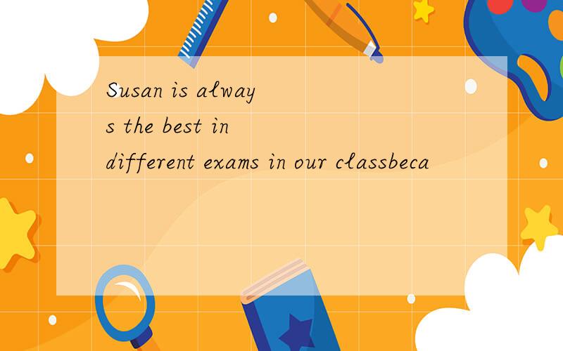 Susan is always the best in different exams in our classbeca