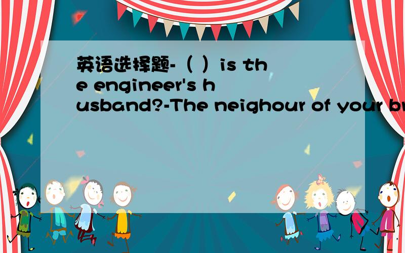 英语选择题-（ ）is the engineer's husband?-The neighour of your bro