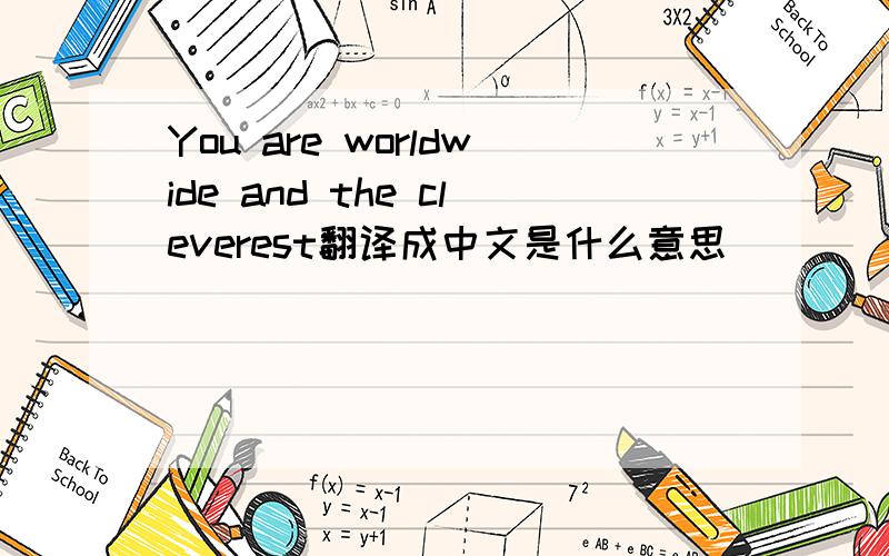 You are worldwide and the cleverest翻译成中文是什么意思