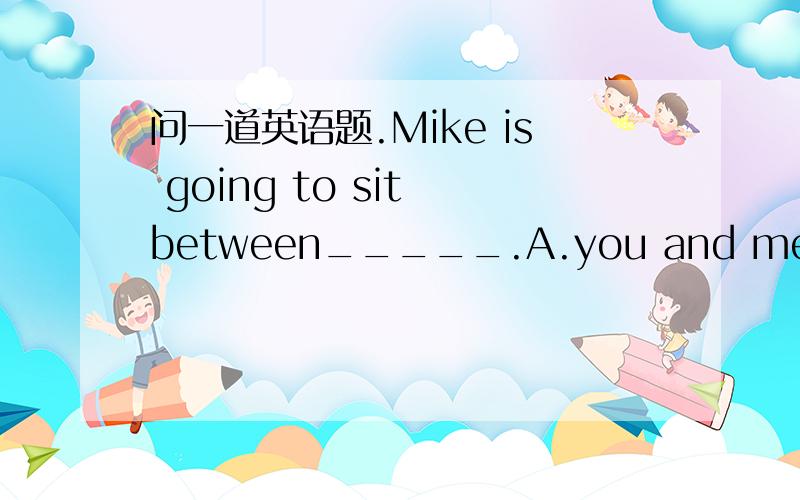 问一道英语题.Mike is going to sit between_____.A.you and me B.you