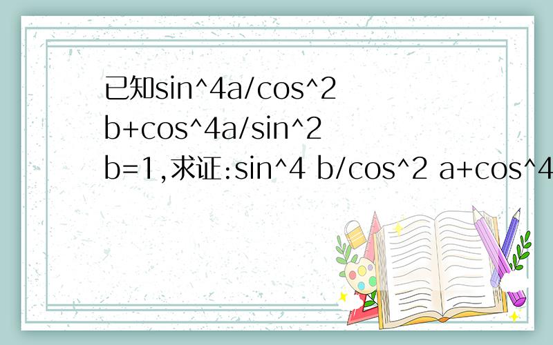 已知sin^4a/cos^2b+cos^4a/sin^2b=1,求证:sin^4 b/cos^2 a+cos^4b/si