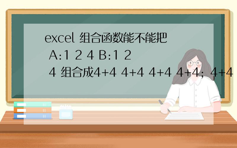 excel 组合函数能不能把 A:1 2 4 B:1 2 4 组合成4+4 4+4 4+4 4+4；4+4 4+4 4+