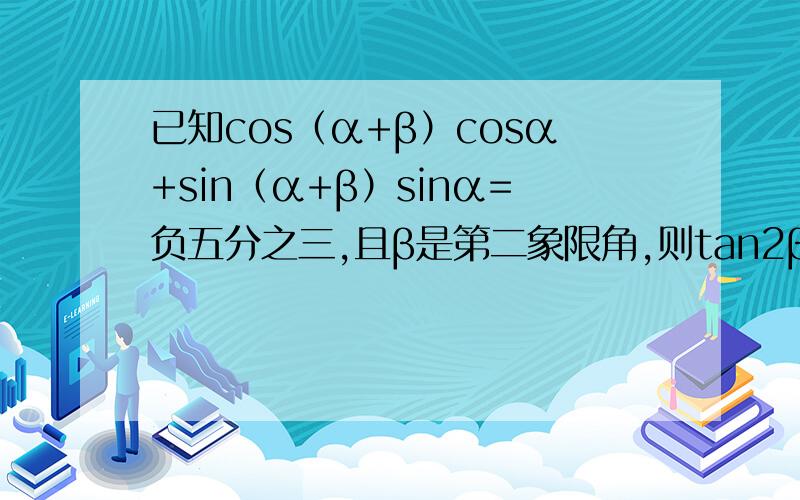 已知cos（α+β）cosα+sin（α+β）sinα=负五分之三,且β是第二象限角,则tan2β=——