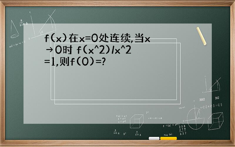f(x)在x=0处连续,当x→0时 f(x^2)/x^2=1,则f(0)=?