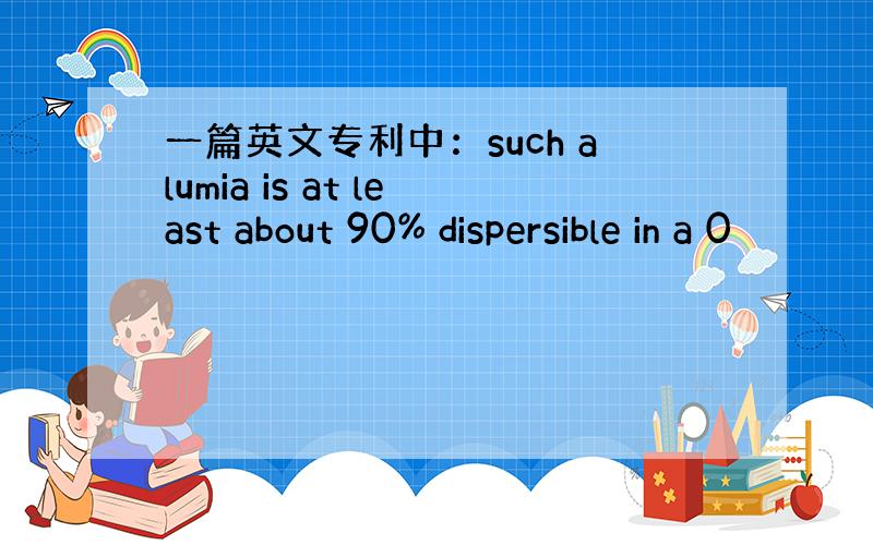 一篇英文专利中：such alumia is at least about 90% dispersible in a 0