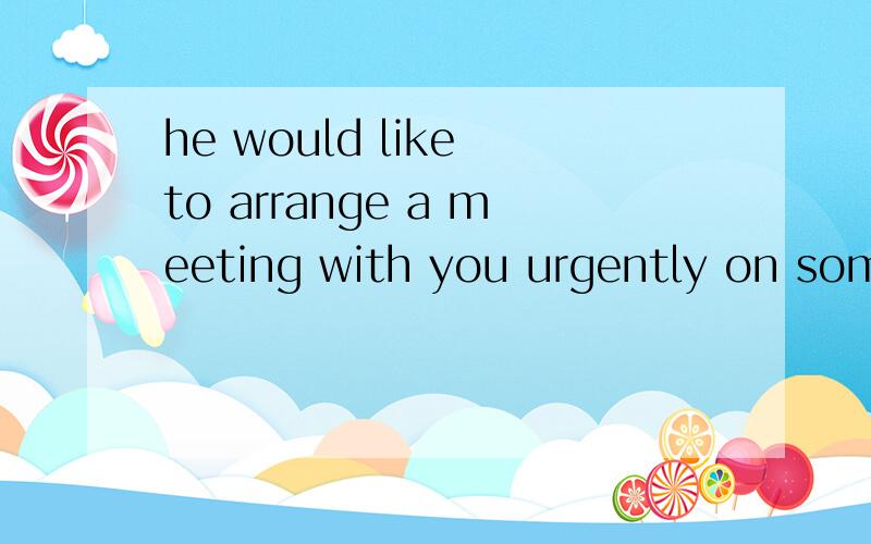 he would like to arrange a meeting with you urgently on some