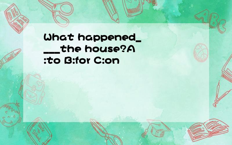 What happened____the house?A:to B:for C:on