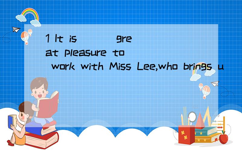 1 It is ___great pleasure to work with Miss Lee,who brings u