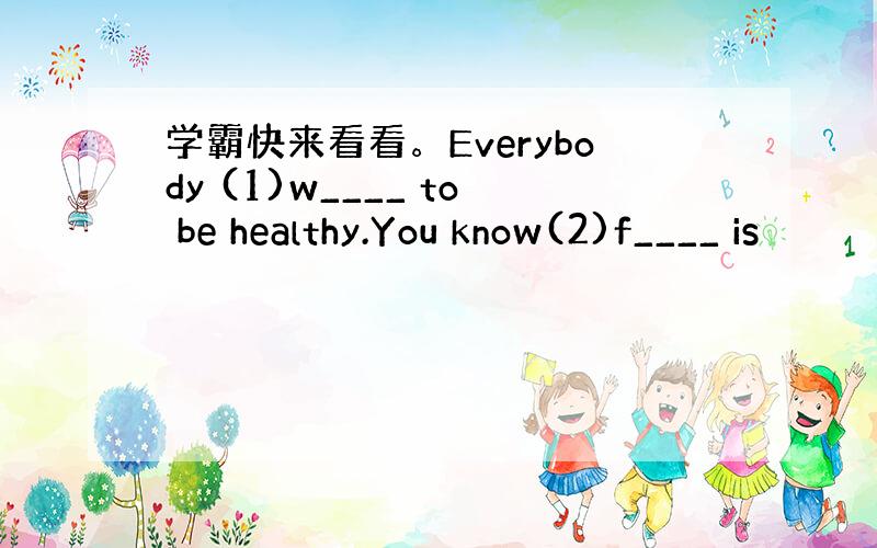 学霸快来看看。Everybody (1)w____ to be healthy.You know(2)f____ is