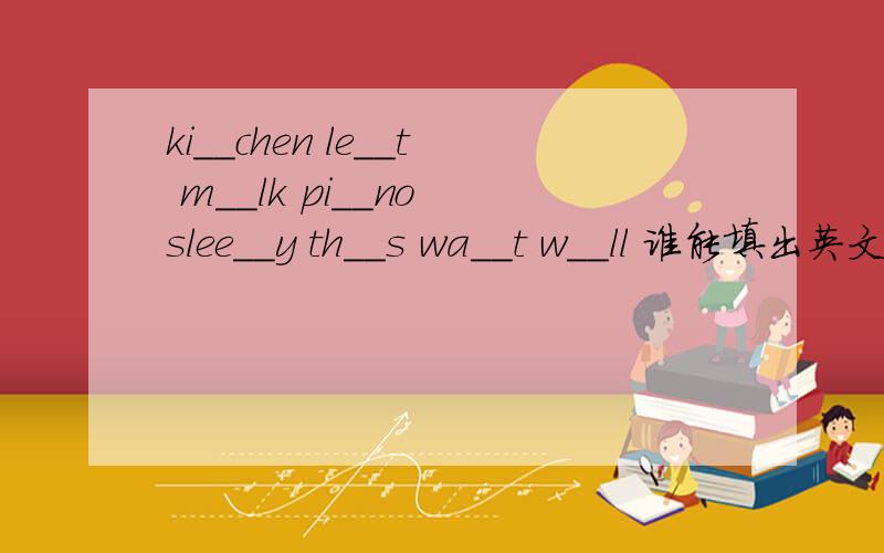 ki__chen le__t m__lk pi__no slee__y th__s wa__t w__ll 谁能填出英文