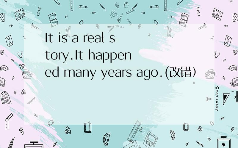 It is a real story.It happened many years ago.(改错）