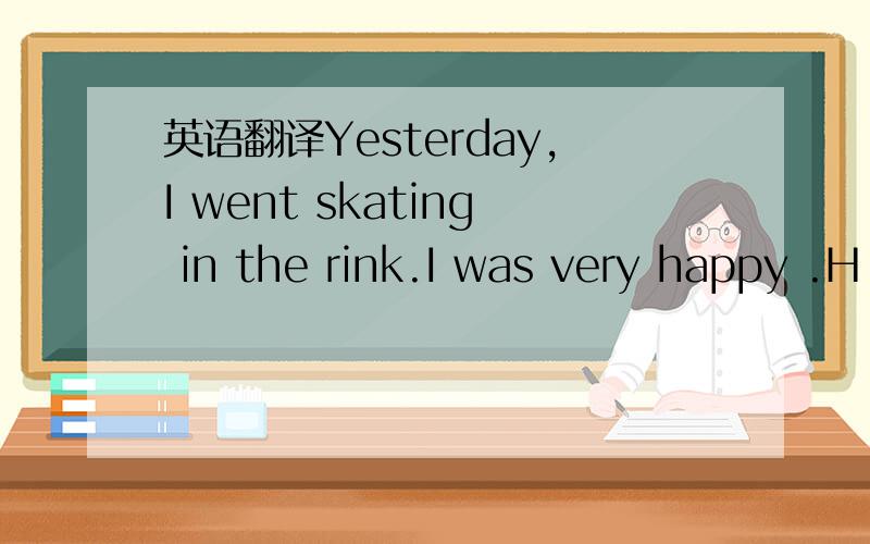 英语翻译Yesterday,I went skating in the rink.I was very happy .H