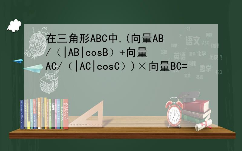在三角形ABC中,(向量AB/（|AB|cosB）+向量AC/（|AC|cosC）)×向量BC=