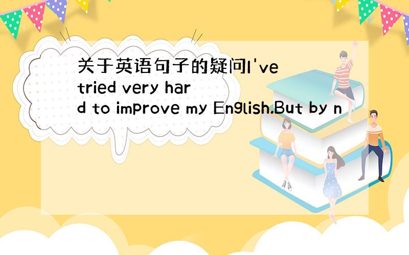 关于英语句子的疑问I've tried very hard to improve my English.But by n