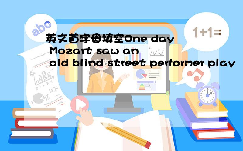 英文首字母填空One day Mozart saw an old blind street performer play
