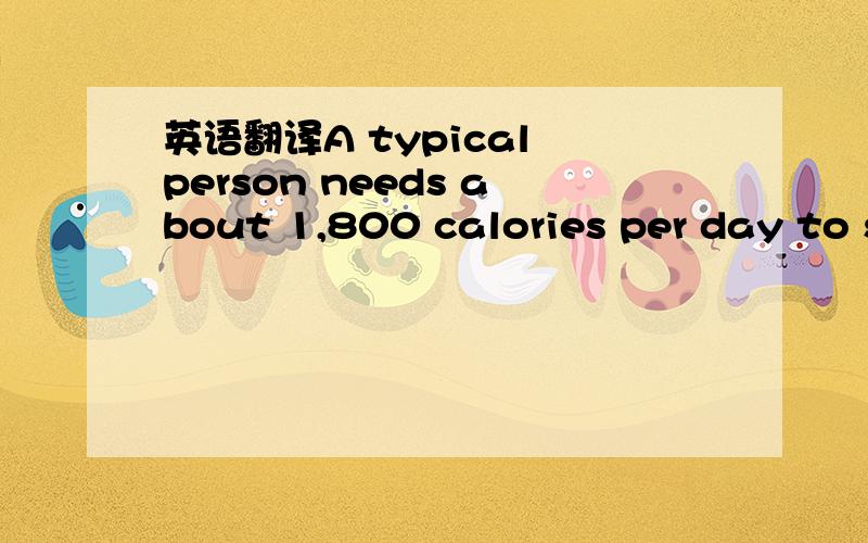 英语翻译A typical person needs about 1,800 calories per day to s