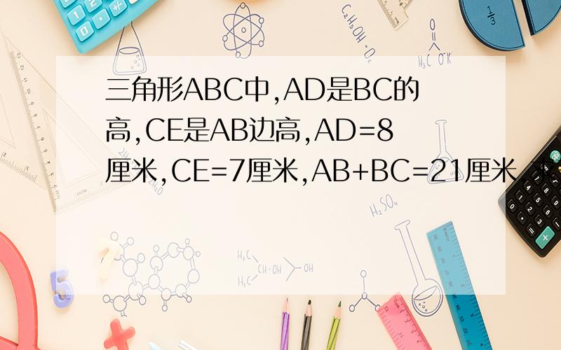 三角形ABC中,AD是BC的高,CE是AB边高,AD=8厘米,CE=7厘米,AB+BC=21厘米,求三角形ABC面积?
