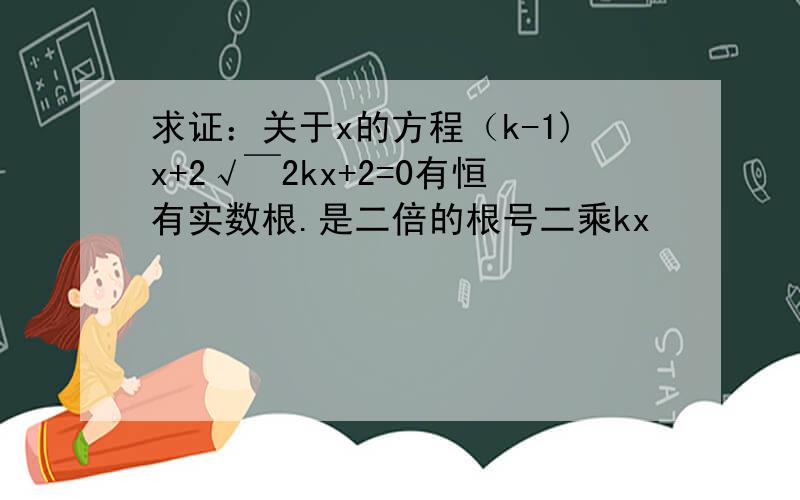 求证：关于x的方程（k-1)x+2√￣2kx+2=0有恒有实数根.是二倍的根号二乘kx