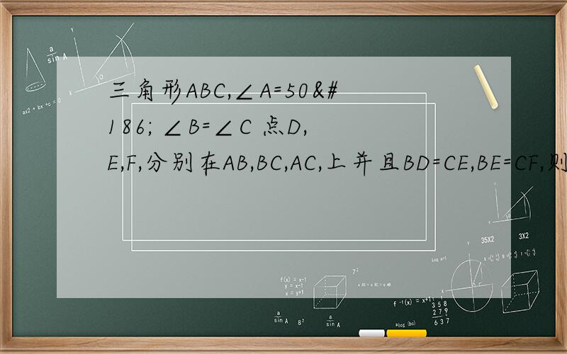 三角形ABC,∠A=50º ∠B=∠C 点D,E,F,分别在AB,BC,AC,上并且BD=CE,BE=CF,则