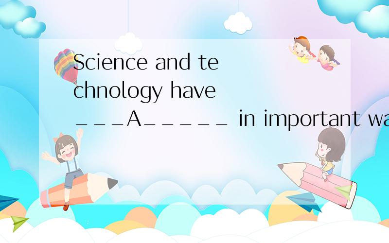 Science and technology have ___A_____ in important ways to t