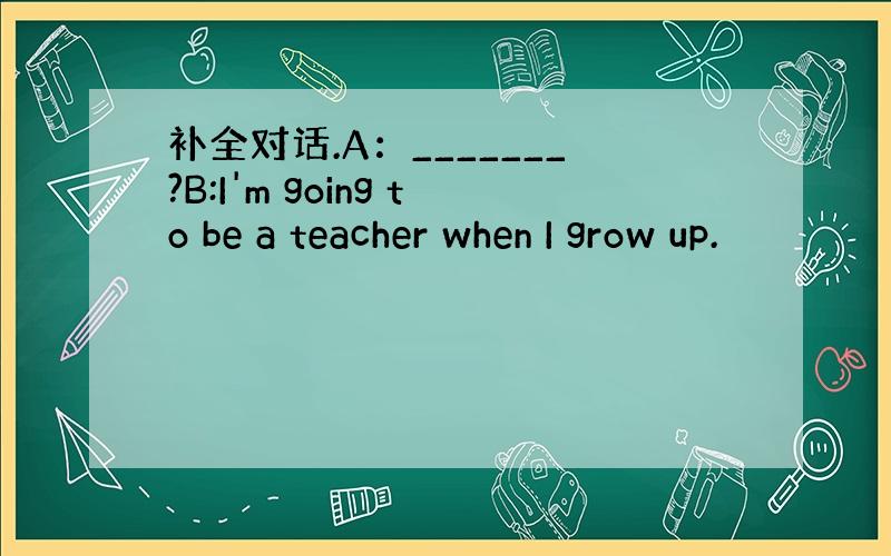 补全对话.A：_______?B:I'm going to be a teacher when I grow up.
